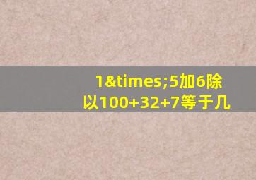 1×5加6除以100+32+7等于几