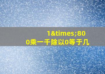 1×800乘一千除以0等于几