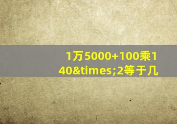 1万5000+100乘140×2等于几