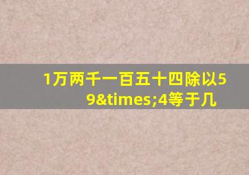 1万两千一百五十四除以59×4等于几