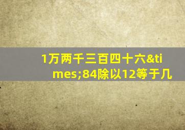 1万两千三百四十六×84除以12等于几