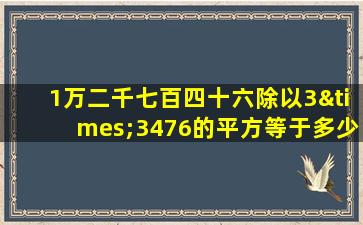 1万二千七百四十六除以3×3476的平方等于多少