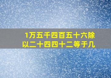 1万五千四百五十六除以二十四四十二等于几