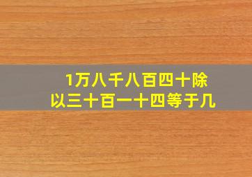 1万八千八百四十除以三十百一十四等于几