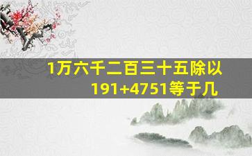 1万六千二百三十五除以191+4751等于几