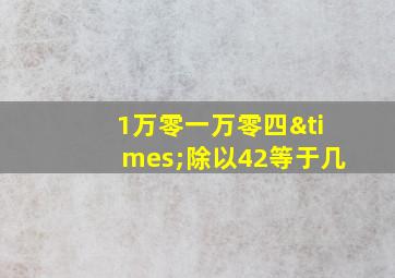 1万零一万零四×除以42等于几