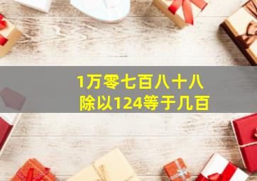 1万零七百八十八除以124等于几百