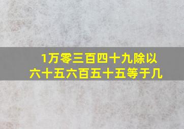 1万零三百四十九除以六十五六百五十五等于几