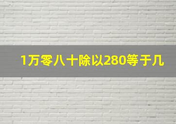 1万零八十除以280等于几