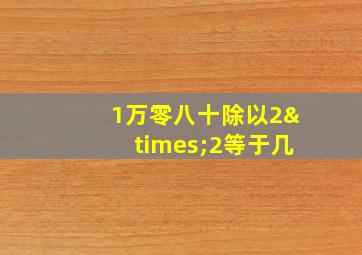 1万零八十除以2×2等于几