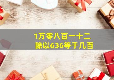 1万零八百一十二除以636等于几百