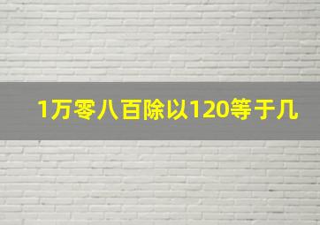 1万零八百除以120等于几