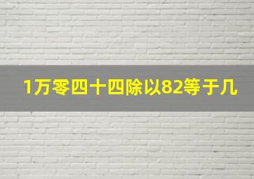 1万零四十四除以82等于几