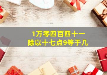 1万零四百四十一除以十七点9等于几