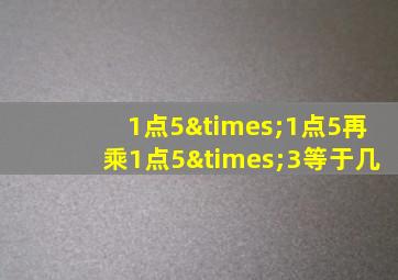 1点5×1点5再乘1点5×3等于几