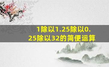 1除以1.25除以0.25除以32的简便运算