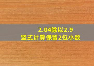 2.04除以2.9竖式计算保留2位小数