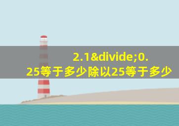 2.1÷0.25等于多少除以25等于多少