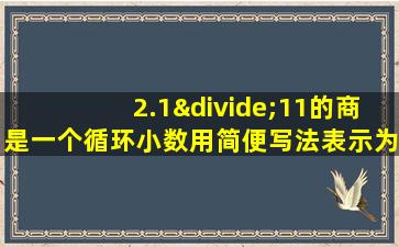 2.1÷11的商是一个循环小数用简便写法表示为