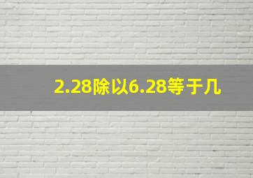 2.28除以6.28等于几