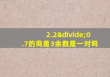 2.2÷0.7的商是3余数是一对吗