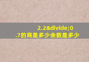 2.2÷0.7的商是多少余数是多少