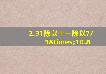 2.31除以十一除以7/3×10.8