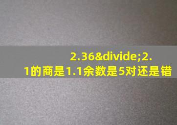 2.36÷2.1的商是1.1余数是5对还是错