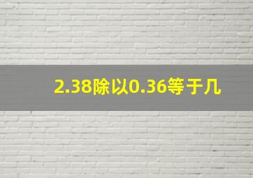 2.38除以0.36等于几