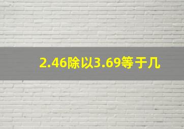 2.46除以3.69等于几