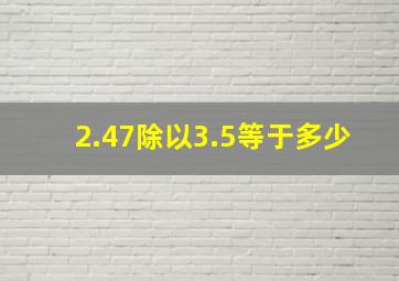 2.47除以3.5等于多少