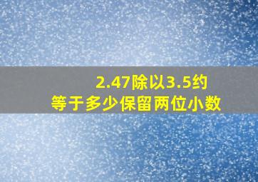 2.47除以3.5约等于多少保留两位小数