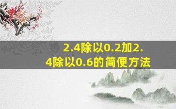 2.4除以0.2加2.4除以0.6的简便方法