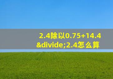 2.4除以0.75+14.4÷2.4怎么算