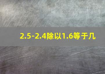 2.5-2.4除以1.6等于几