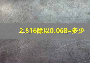 2.516除以0.068=多少