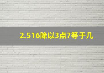 2.516除以3点7等于几