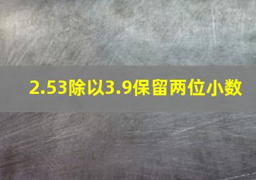 2.53除以3.9保留两位小数