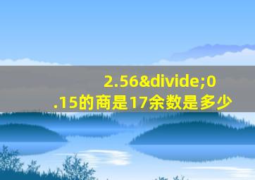 2.56÷0.15的商是17余数是多少