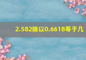 2.582除以0.6618等于几