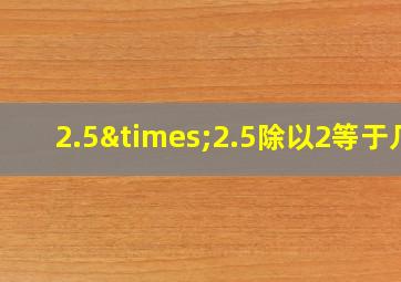 2.5×2.5除以2等于几