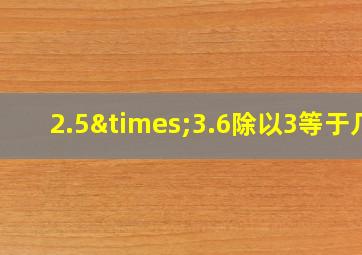 2.5×3.6除以3等于几