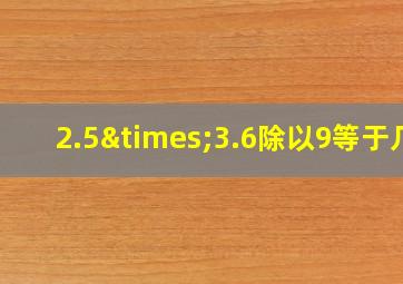 2.5×3.6除以9等于几