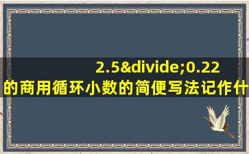 2.5÷0.22的商用循环小数的简便写法记作什么