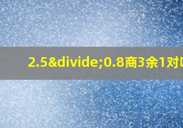 2.5÷0.8商3余1对吗