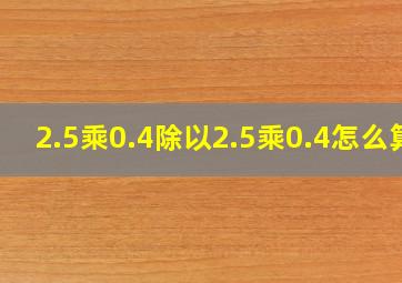 2.5乘0.4除以2.5乘0.4怎么算