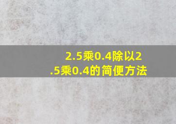 2.5乘0.4除以2.5乘0.4的简便方法