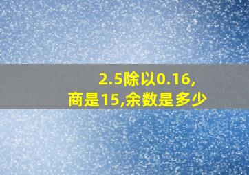 2.5除以0.16,商是15,余数是多少