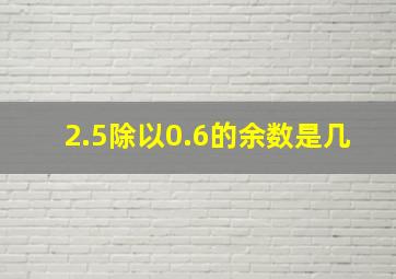 2.5除以0.6的余数是几