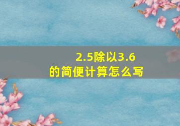 2.5除以3.6的简便计算怎么写